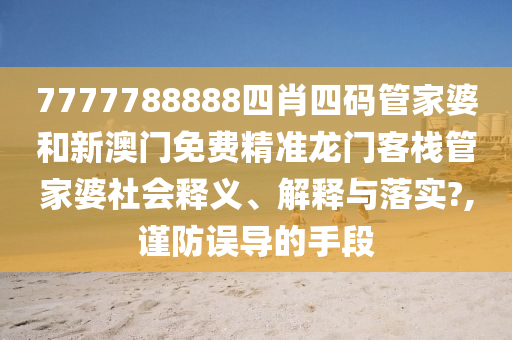 7777788888四肖四码管家婆和新澳门免费精准龙门客栈管家婆社会释义、解释与落实?,谨防误导的手段