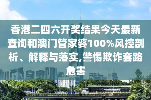 香港二四六开奖结果今天最新查询和澳门管家婆100%风控剖析、解释与落实,警惕欺诈套路危害