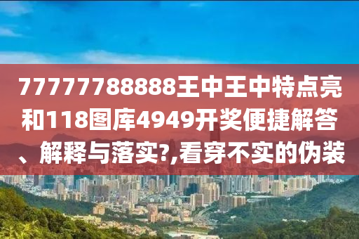77777788888王中王中特点亮和118图库4949开奖便捷解答、解释与落实?,看穿不实的伪装