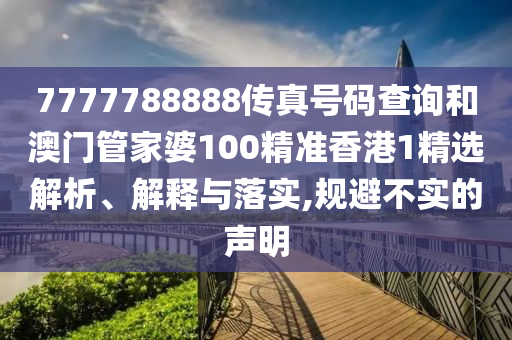 7777788888传真号码查询和澳门管家婆100精准香港1精选解析、解释与落实,规避不实的声明