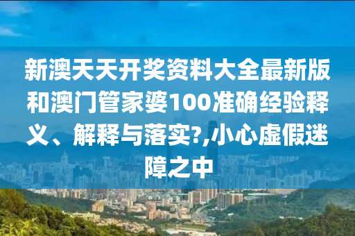 新澳天天开奖资料大全最新版和澳门管家婆100准确经验释义、解释与落实?,小心虚假迷障之中