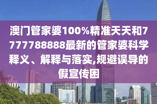 澳门管家婆100%精准天天和7777788888最新的管家婆科学释义、解释与落实,规避误导的假宣传困