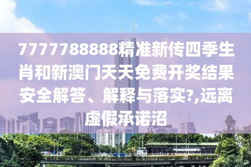 7777788888精准新传四季生肖和新澳门天天免费开奖结果安全解答、解释与落实?,远离虚假承诺沼