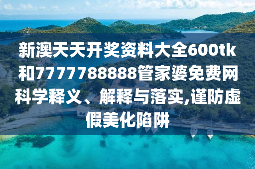 新澳天天开奖资料大全600tk和7777788888管家婆免费网科学释义、解释与落实,谨防虚假美化陷阱