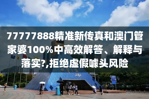 77777888精准新传真和澳门管家婆100%中高效解答、解释与落实?,拒绝虚假噱头风险