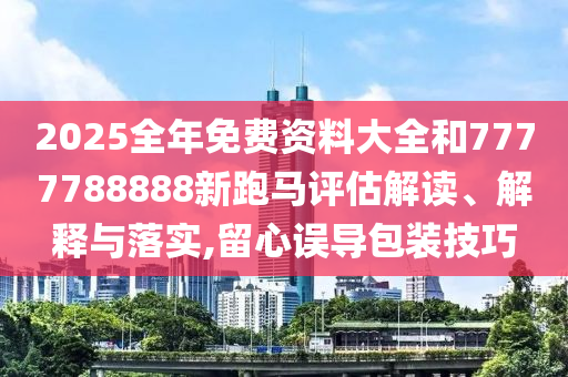 2025全年免费资料大全和7777788888新跑马评估解读、解释与落实,留心误导包装技巧