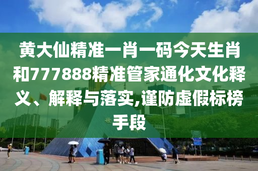 黄大仙精准一肖一码今天生肖和777888精准管家通化文化释义、解释与落实,谨防虚假标榜手段