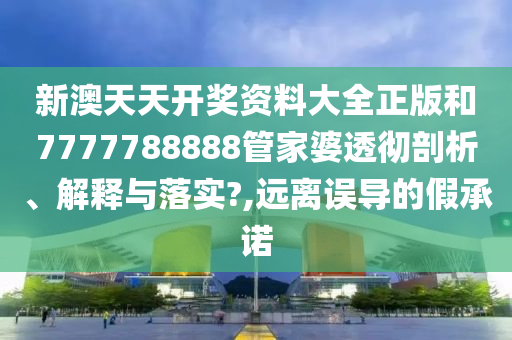 新澳天天开奖资料大全正版和7777788888管家婆透彻剖析、解释与落实?,远离误导的假承诺