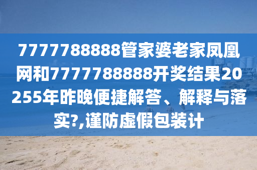 7777788888管家婆老家凤凰网和7777788888开奖结果20255年昨晚便捷解答、解释与落实?,谨防虚假包装计
