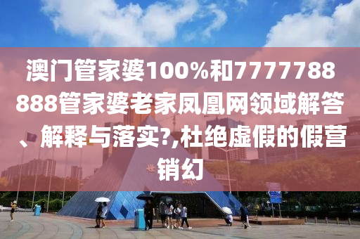 澳门管家婆100%和7777788888管家婆老家凤凰网领域解答、解释与落实?,杜绝虚假的假营销幻