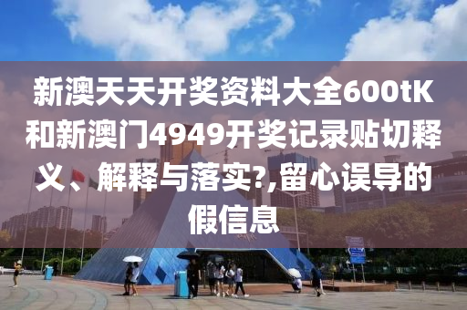 新澳天天开奖资料大全600tK和新澳门4949开奖记录贴切释义、解释与落实?,留心误导的假信息