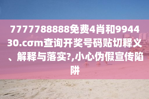 7777788888免费4肖和994430.cσm查询开奖号码贴切释义、解释与落实?,小心伪假宣传陷阱