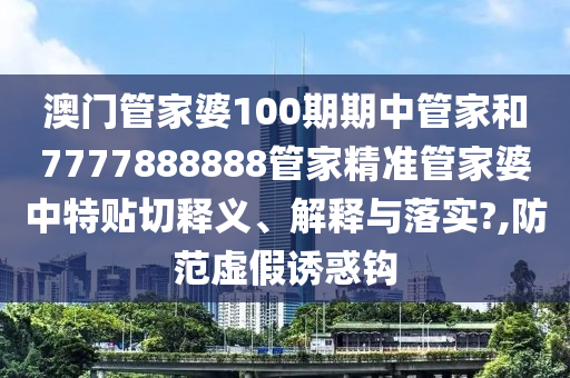 澳门管家婆100期期中管家和7777888888管家精准管家婆中特贴切释义、解释与落实?,防范虚假诱惑钩