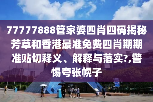77777888管家婆四肖四码揭秘芳草和香港最准免费四肖期期准贴切释义、解释与落实?,警惕夸张幌子