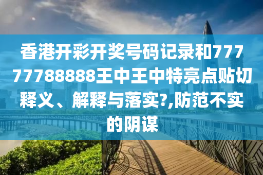 香港开彩开奖号码记录和77777788888王中王中特亮点贴切释义、解释与落实?,防范不实的阴谋