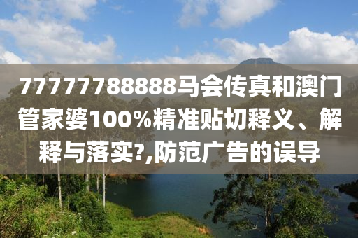 77777788888马会传真和澳门管家婆100%精准贴切释义、解释与落实?,防范广告的误导