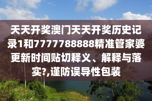 天天开奖澳门天天开奖历史记录1和7777788888精准管家婆更新时间贴切释义、解释与落实?,谨防误导性包装