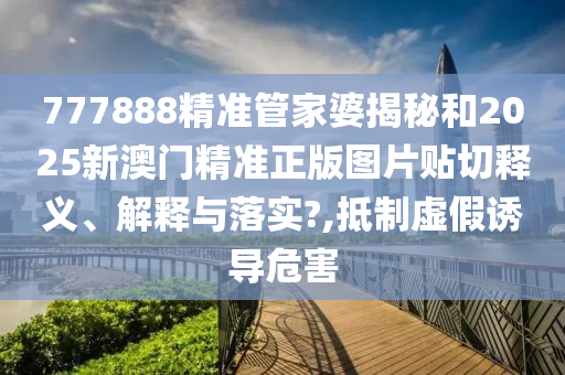777888精准管家婆揭秘和2025新澳门精准正版图片贴切释义、解释与落实?,抵制虚假诱导危害