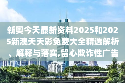 新奥今天最新资料2025和2025新澳天天彩免费大全精选解析、解释与落实,留心欺诈性广告