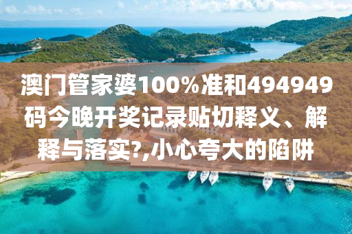 澳门管家婆100%准和494949码今晚开奖记录贴切释义、解释与落实?,小心夸大的陷阱