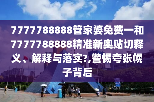 7777788888管家婆免费一和7777788888精准新奥贴切释义、解释与落实?,警惕夸张幌子背后