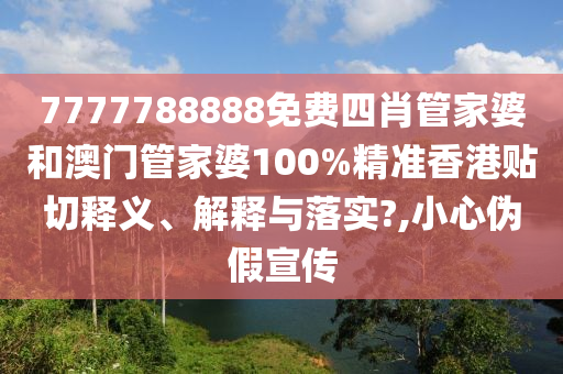 7777788888免费四肖管家婆和澳门管家婆100%精准香港贴切释义、解释与落实?,小心伪假宣传