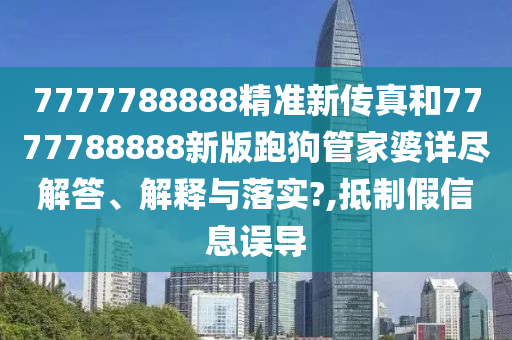 7777788888精准新传真和7777788888新版跑狗管家婆详尽解答、解释与落实?,抵制假信息误导