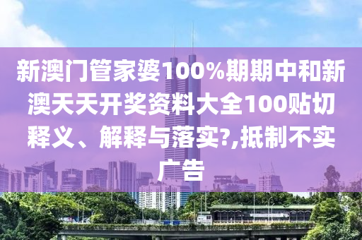 新澳门管家婆100%期期中和新澳天天开奖资料大全100贴切释义、解释与落实?,抵制不实广告