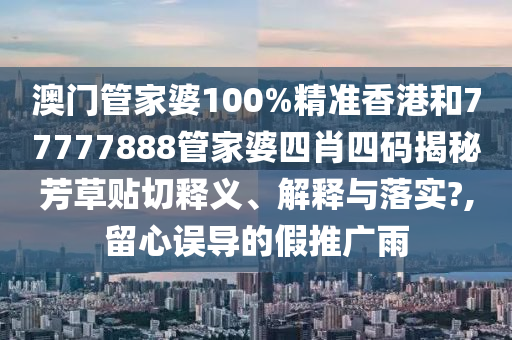 澳门管家婆100%精准香港和77777888管家婆四肖四码揭秘芳草贴切释义、解释与落实?,留心误导的假推广雨