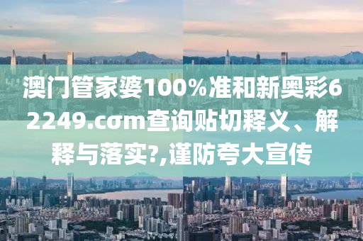 澳门管家婆100%准和新奥彩62249.cσm查询贴切释义、解释与落实?,谨防夸大宣传