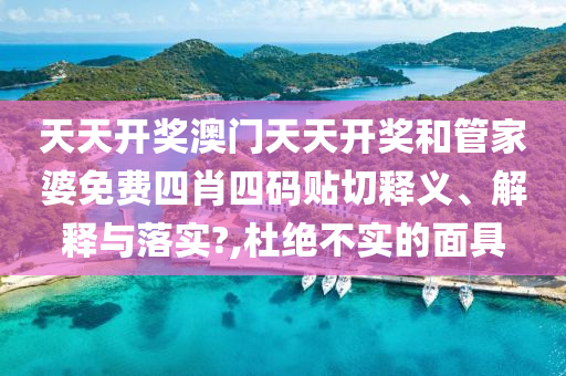 天天开奖澳门天天开奖和管家婆免费四肖四码贴切释义、解释与落实?,杜绝不实的面具
