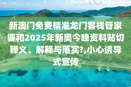 新澳门免费精准龙门客栈管家婆和2025年新奥今晚资料贴切释义、解释与落实?,小心诱导式宣传