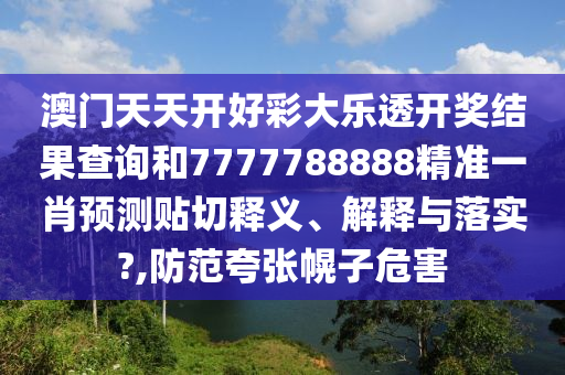 澳门天天开好彩大乐透开奖结果查询和7777788888精准一肖预测贴切释义、解释与落实?,防范夸张幌子危害