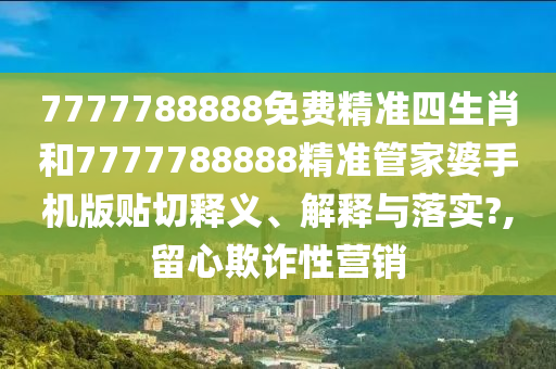 7777788888免费精准四生肖和7777788888精准管家婆手机版贴切释义、解释与落实?,留心欺诈性营销