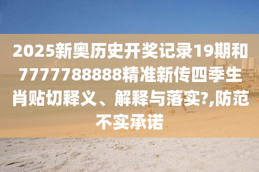 2025新奥历史开奖记录19期和7777788888精准新传四季生肖贴切释义、解释与落实?,防范不实承诺