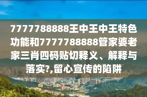 7777788888王中王中王特色功能和7777788888管家婆老家三肖四码贴切释义、解释与落实?,留心宣传的陷阱
