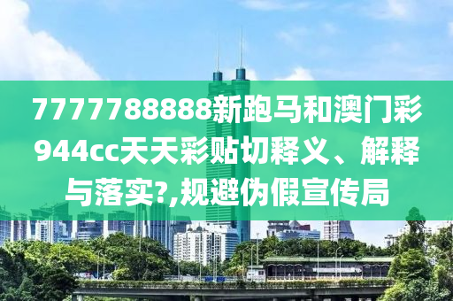 7777788888新跑马和澳门彩944cc天天彩贴切释义、解释与落实?,规避伪假宣传局