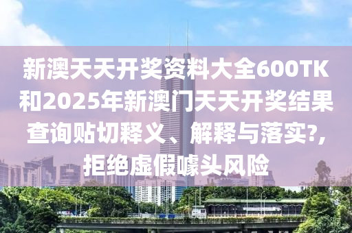 新澳天天开奖资料大全600TK和2025年新澳门天天开奖结果查询贴切释义、解释与落实?,拒绝虚假噱头风险