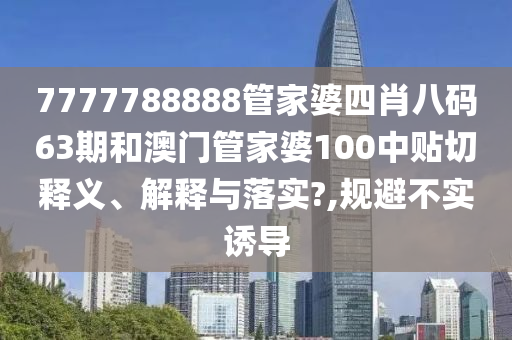 7777788888管家婆四肖八码63期和澳门管家婆100中贴切释义、解释与落实?,规避不实诱导