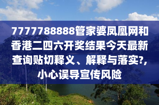 7777788888管家婆凤凰网和香港二四六开奖结果今天最新查询贴切释义、解释与落实?,小心误导宣传风险