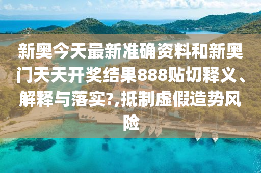 新奥今天最新准确资料和新奥门天天开奖结果888贴切释义、解释与落实?,抵制虚假造势风险