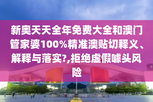 新奥天天全年免费大全和澳门管家婆100%精准澳贴切释义、解释与落实?,拒绝虚假噱头风险