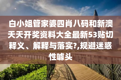 白小姐管家婆四肖八码和新澳天天开奖资料大全最新53贴切释义、解释与落实?,规避迷惑性噱头