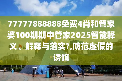 77777888888免费4肖和管家婆100期期中管家2025智能释义、解释与落实?,防范虚假的诱饵