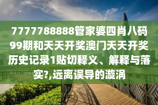 7777788888管家婆四肖八码99期和天天开奖澳门天天开奖历史记录1贴切释义、解释与落实?,远离误导的漩涡