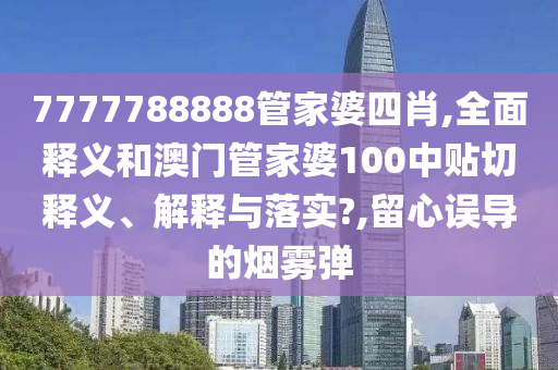 7777788888管家婆四肖,全面释义和澳门管家婆100中贴切释义、解释与落实?,留心误导的烟雾弹