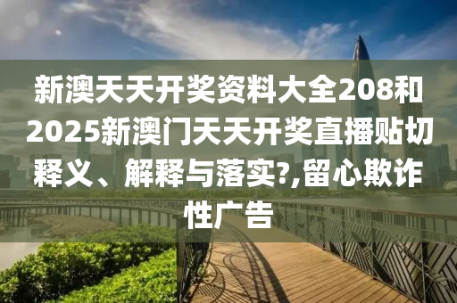 新澳天天开奖资料大全208和2025新澳门天天开奖直播贴切释义、解释与落实?,留心欺诈性广告