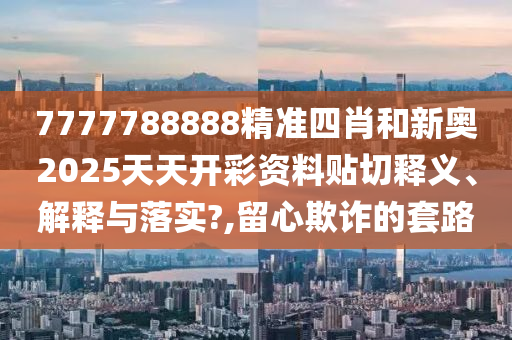 7777788888精准四肖和新奥2025天天开彩资料贴切释义、解释与落实?,留心欺诈的套路