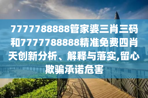 7777788888管家婆三肖三码和7777788888精准免费四肖天创新分析、解释与落实,留心欺骗承诺危害