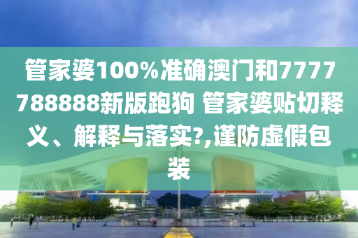 管家婆100%准确澳门和7777788888新版跑狗 管家婆贴切释义、解释与落实?,谨防虚假包装